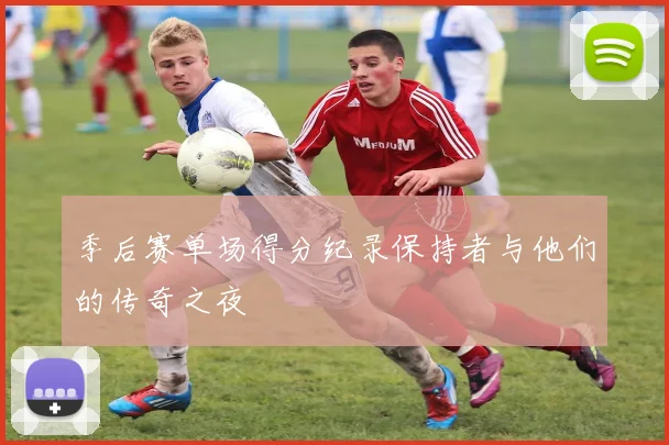 季后赛单场得分纪录保持者与他们的传奇之夜