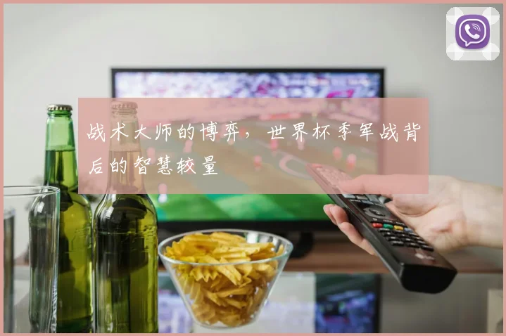 战术大师的博弈，世界杯季军战背后的智慧较量