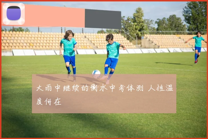 大雨中继续的衡水中考体测 人性温度何在