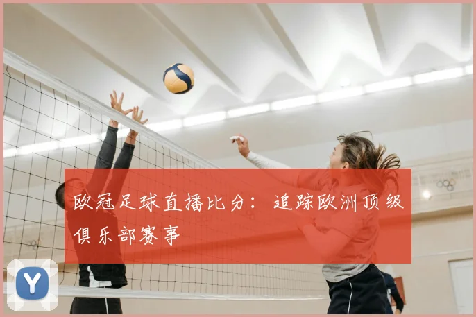 欧冠足球直播比分：追踪欧洲顶级俱乐部赛事
