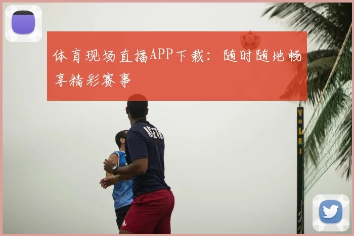 体育现场直播APP下载：随时随地畅享精彩赛事