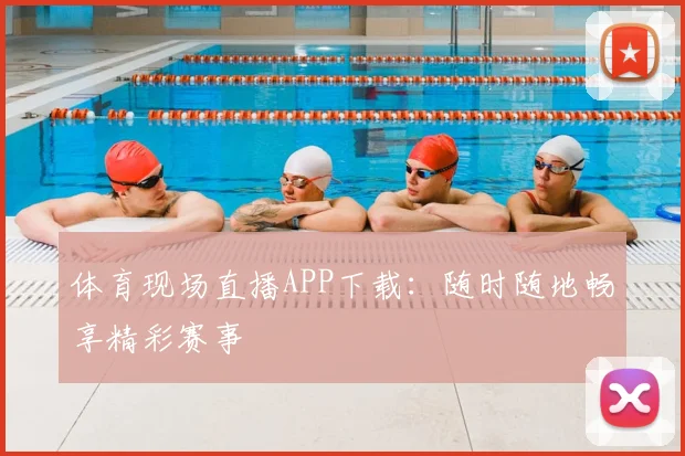 体育现场直播APP下载：随时随地畅享精彩赛事