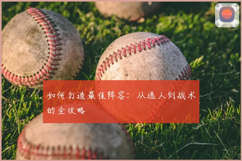 如何打造最佳阵容:从选人到战术的全攻略