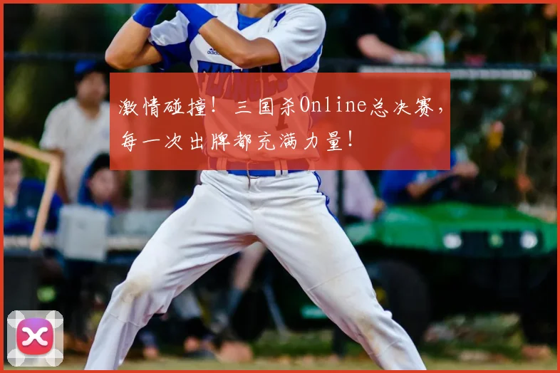 激情碰撞！三国杀Online总决赛，每一次出牌都充满力量！