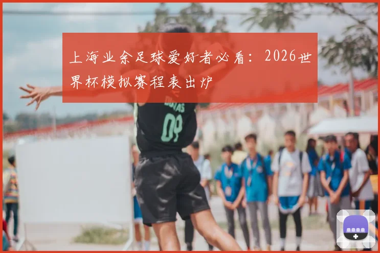 上海业余足球爱好者必看：2026世界杯模拟赛程表出炉