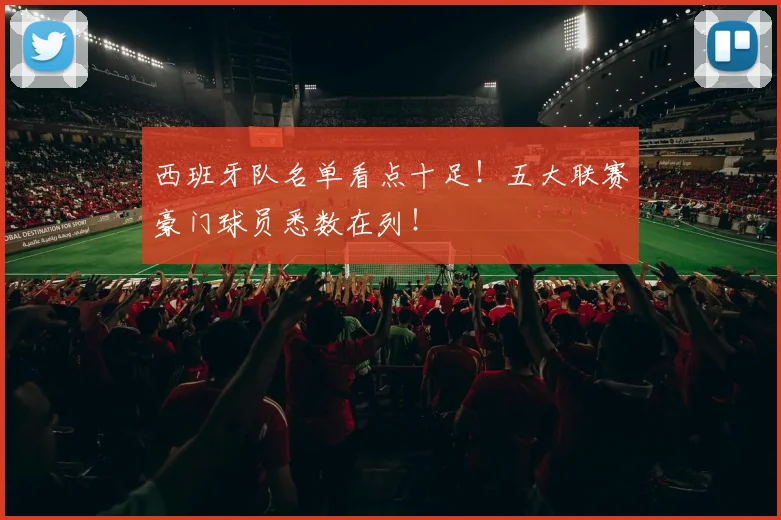 西班牙队名单看点十足！五大联赛豪门球员悉数在列！