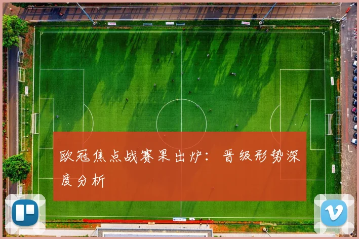 欧冠焦点战赛果出炉：晋级形势深度分析