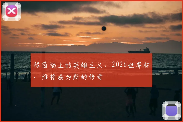 绿茵场上的英雄主义，2026世界杯，谁将成为新的传奇