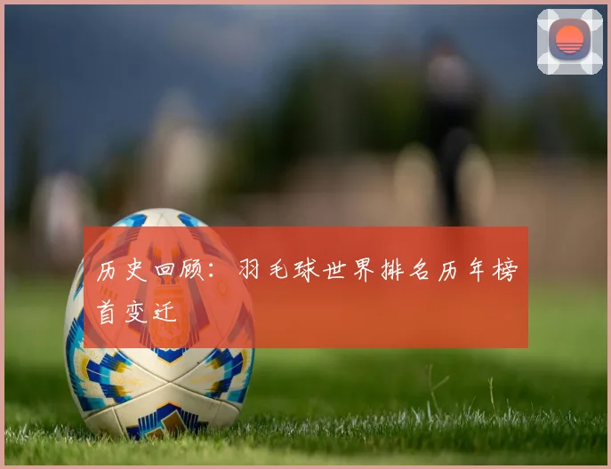 历史回顾：羽毛球世界排名历年榜首变迁