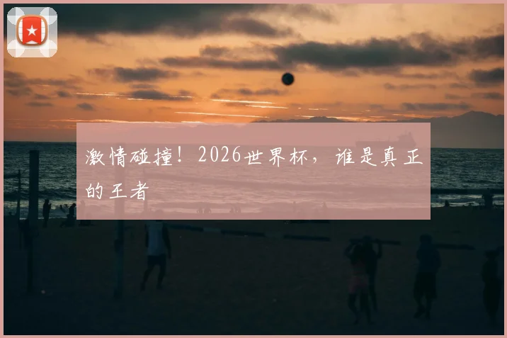 激情碰撞！2026世界杯，谁是真正的王者