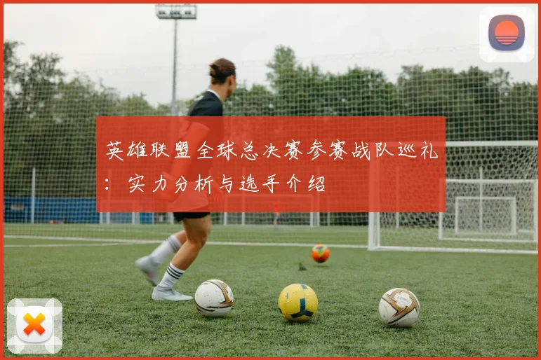 英雄联盟全球总决赛参赛战队巡礼：实力分析与选手介绍