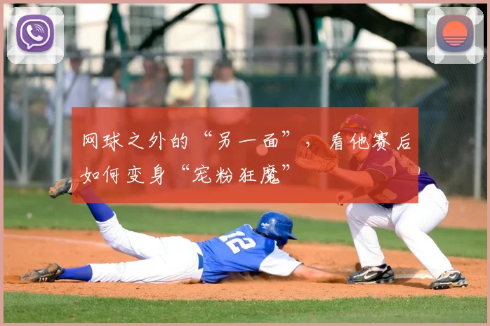 网球之外的“另一面”,看他赛后如何变身“宠粉狂魔”