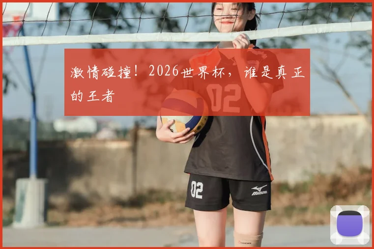 激情碰撞！2026世界杯，谁是真正的王者