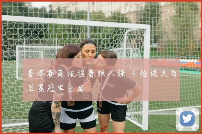 香港赛商竣程晋级八强 卡恰诺夫与卫冕冠军出局