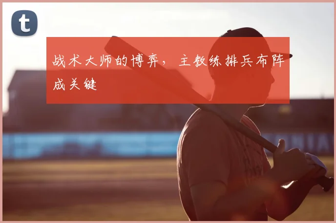 战术大师的博弈，主教练排兵布阵成关键