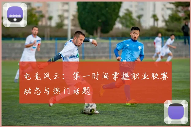 电竞风云：第一时间掌握职业联赛动态与热门话题