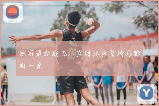 欧冠最新战况：实时比分与精彩瞬间一览