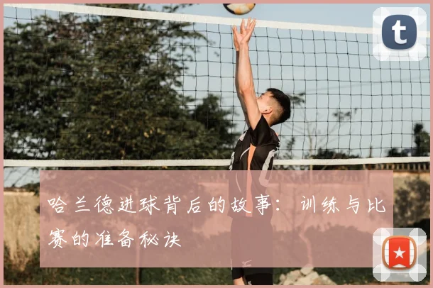 哈兰德进球背后的故事：训练与比赛的准备秘诀