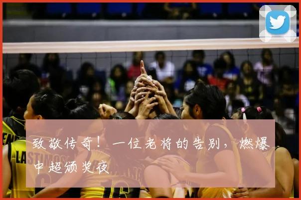致敬传奇！一位老将的告别，燃爆中超颁奖夜
