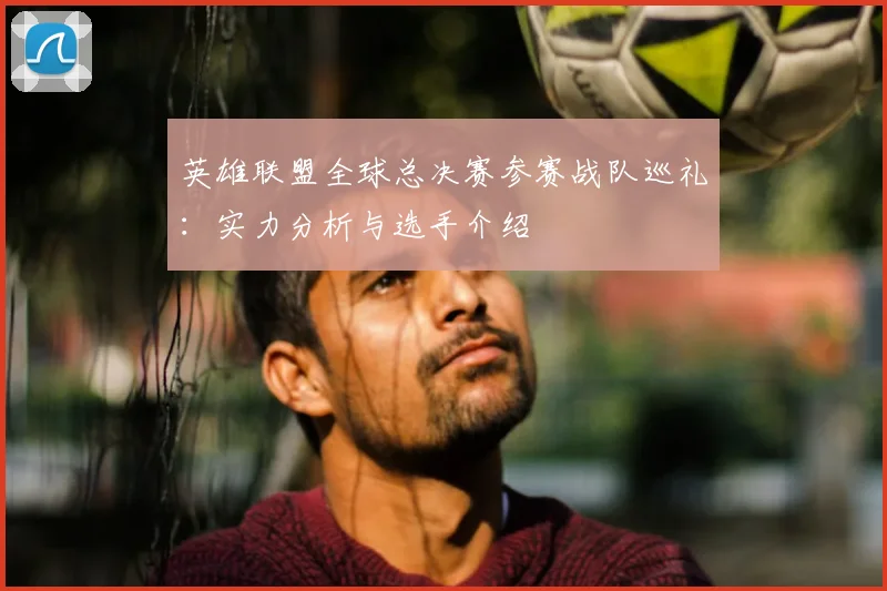 英雄联盟全球总决赛参赛战队巡礼：实力分析与选手介绍