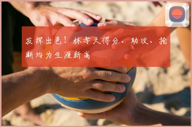 发挥出色！林孝天得分、助攻、抢断均为生涯新高