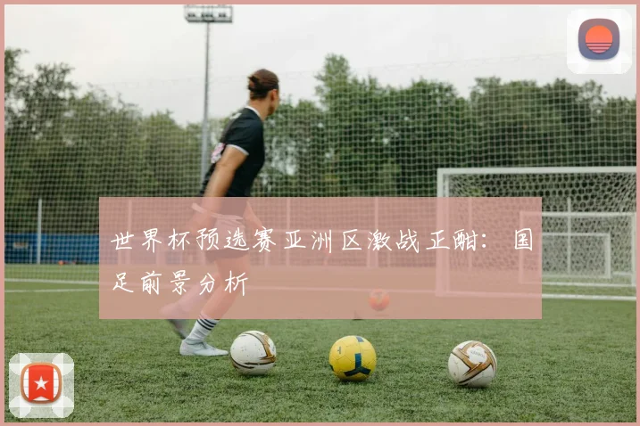 世界杯预选赛亚洲区激战正酣：国足前景分析