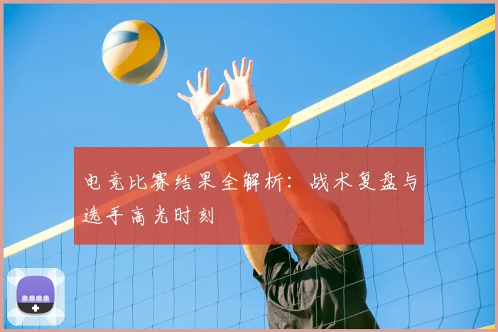 电竞比赛结果全解析：战术复盘与选手高光时刻