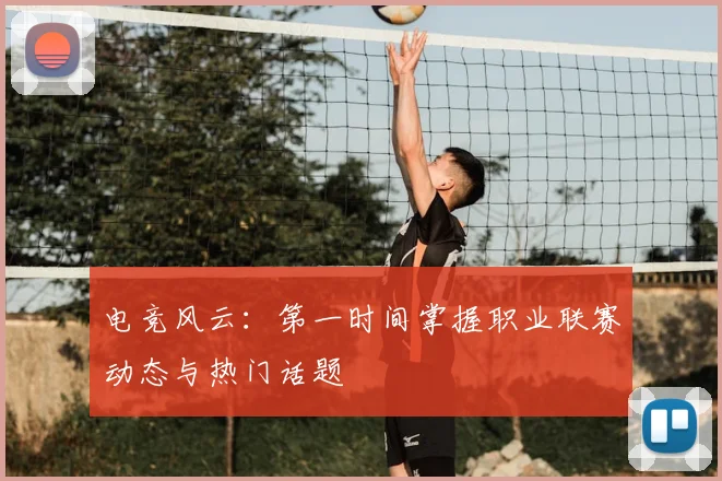 电竞风云：第一时间掌握职业联赛动态与热门话题