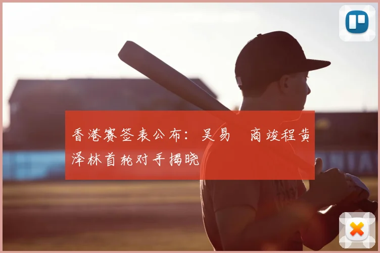 香港赛签表公布：吴易昺商竣程黄泽林首轮对手揭晓