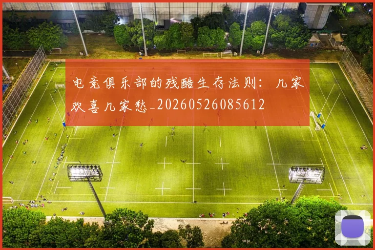 电竞俱乐部的残酷生存法则:几家欢喜几家愁_20260526085612
