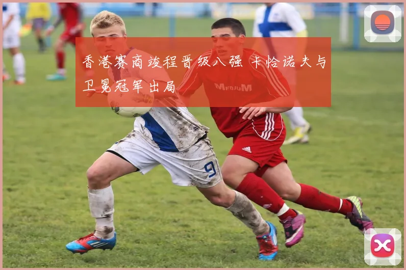 香港赛商竣程晋级八强 卡恰诺夫与卫冕冠军出局