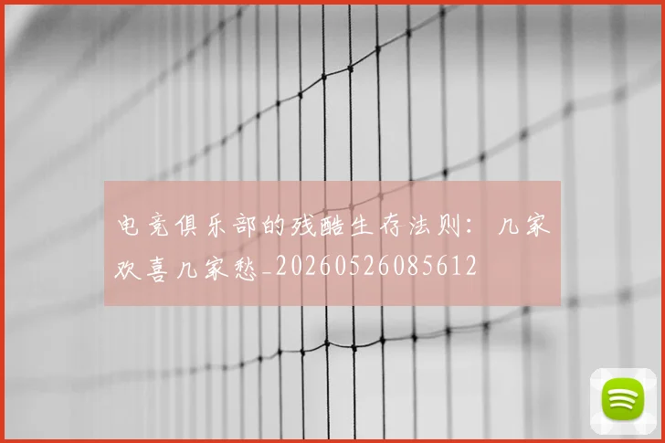电竞俱乐部的残酷生存法则：几家欢喜几家愁_20260526085612