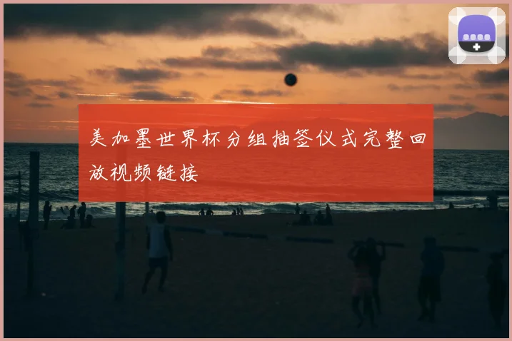 美加墨世界杯分组抽签仪式完整回放视频链接