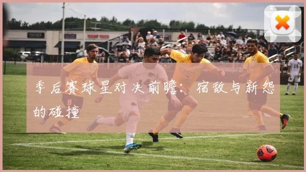 季后赛球星对决前瞻：宿敌与新怨的碰撞