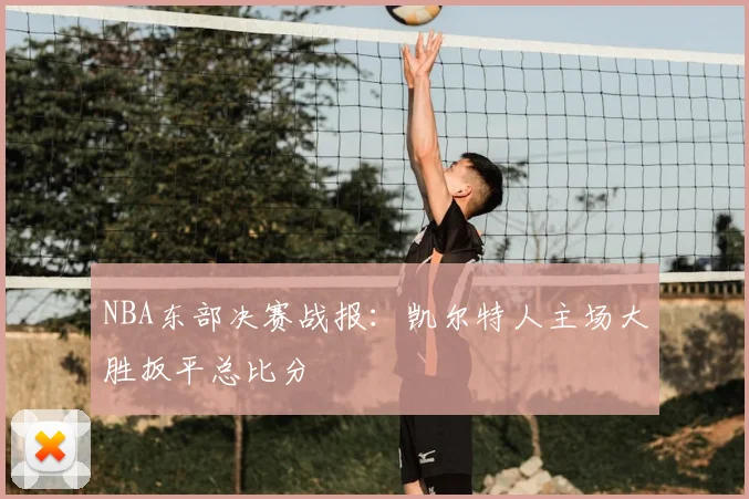 NBA东部决赛战报:凯尔特人主场大胜扳平总比分
