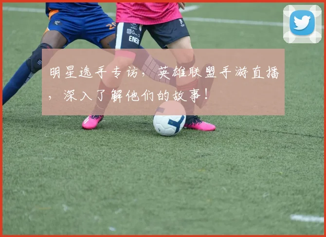 明星选手专访，英雄联盟手游直播，深入了解他们的故事！
