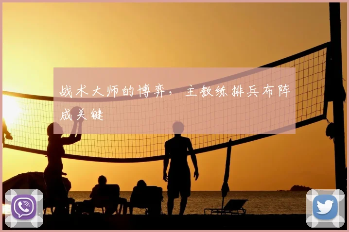 战术大师的博弈,主教练排兵布阵成关键