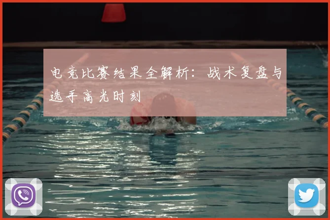 电竞比赛结果全解析：战术复盘与选手高光时刻