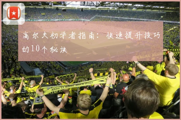 高尔夫初学者指南：快速提升技巧的10个秘诀