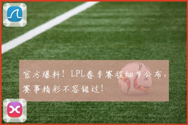 官方爆料！LPL春季赛程细节公布，赛事精彩不容错过！