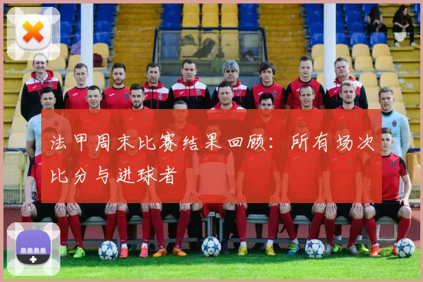 法甲周末比赛结果回顾:所有场次比分与进球者