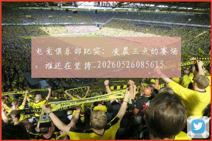 电竞俱乐部纪实：凌晨三点的赛场，谁还在坚持_20260526085615