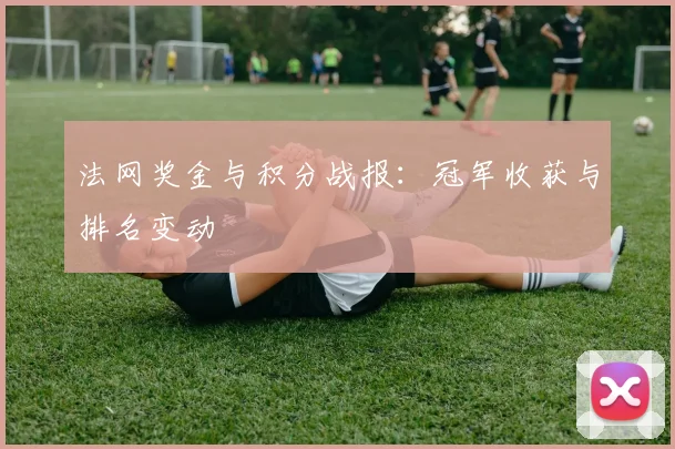 法网奖金与积分战报：冠军收获与排名变动