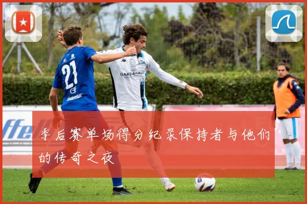 季后赛单场得分纪录保持者与他们的传奇之夜