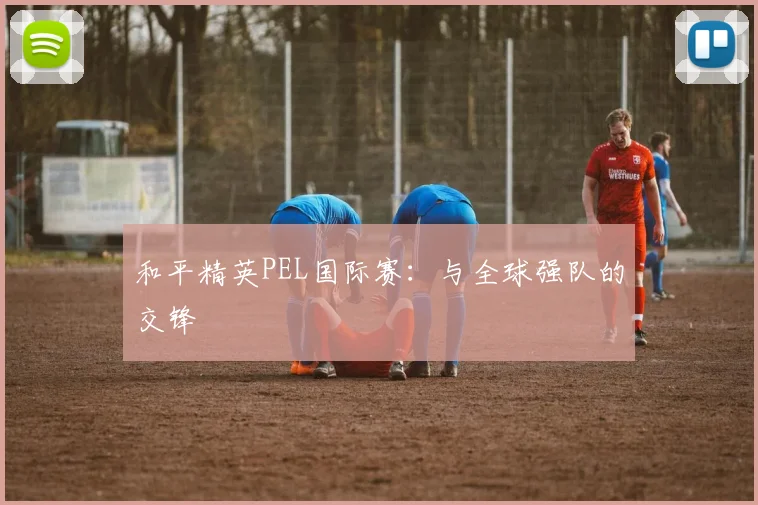 和平精英PEL国际赛：与全球强队的交锋