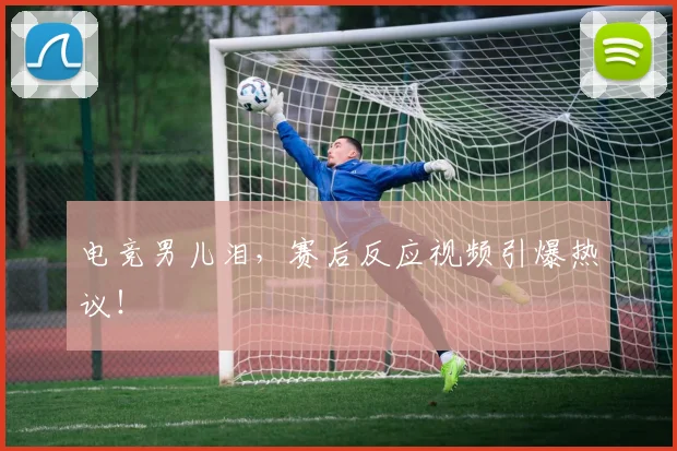 电竞男儿泪，赛后反应视频引爆热议！