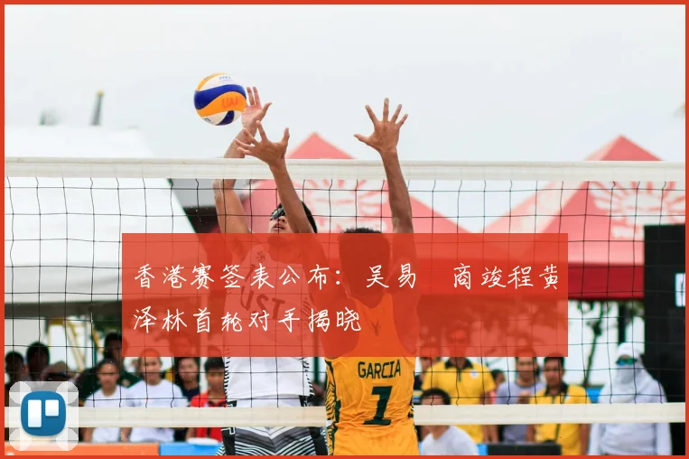 香港赛签表公布：吴易昺商竣程黄泽林首轮对手揭晓