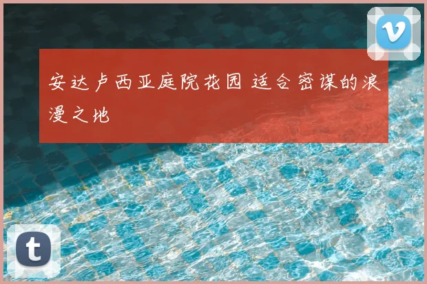 安达卢西亚庭院花园 适合密谋的浪漫之地