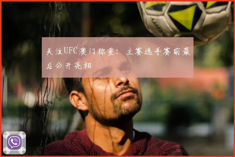 关注UFC澳门称重：主赛选手赛前最后公开亮相