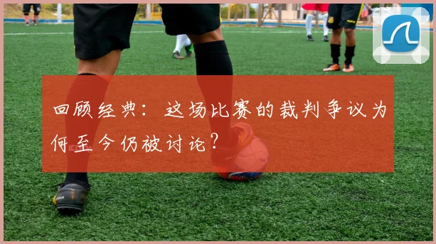 回顾经典：这场比赛的裁判争议为何至今仍被讨论？